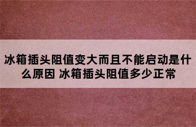 冰箱插头阻值变大而且不能启动是什么原因 冰箱插头阻值多少正常